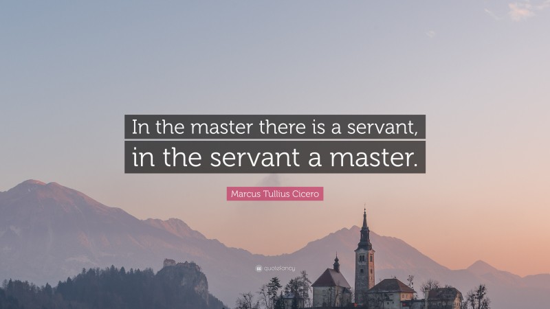 Marcus Tullius Cicero Quote: “In the master there is a servant, in the servant a master.”