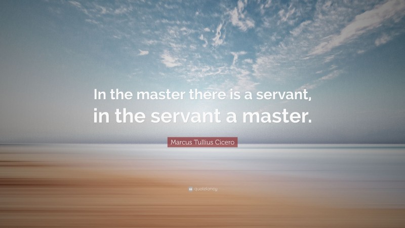 Marcus Tullius Cicero Quote: “In the master there is a servant, in the servant a master.”