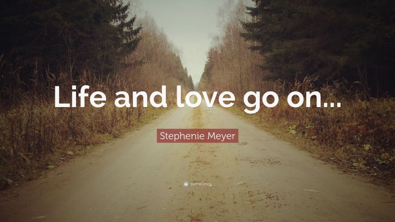 Stephenie Meyer Quote: “Life and love go on...”