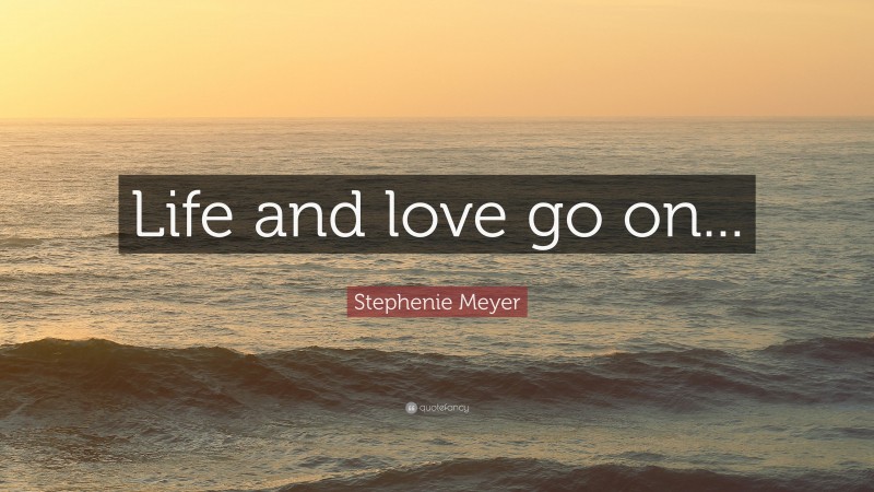 Stephenie Meyer Quote: “Life and love go on...”