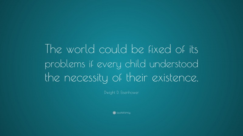 Dwight D. Eisenhower Quote: “The world could be fixed of its problems if every child understood the necessity of their existence.”