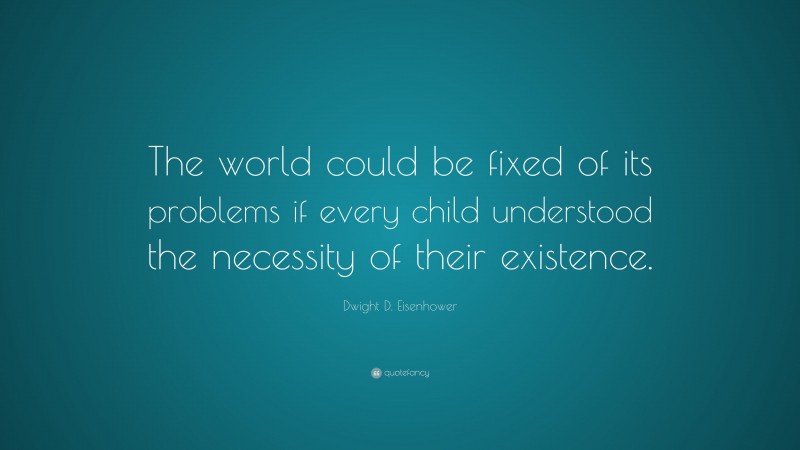 Dwight D. Eisenhower Quote: “The world could be fixed of its problems if every child understood the necessity of their existence.”