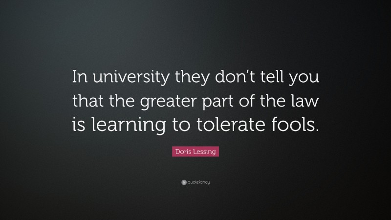 Doris Lessing Quote: “In university they don’t tell you that the greater part of the law is learning to tolerate fools.”