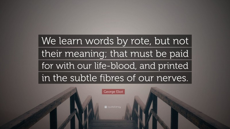 George Eliot Quote: “We learn words by rote, but not their meaning; that must be paid for with our life-blood, and printed in the subtle fibres of our nerves.”