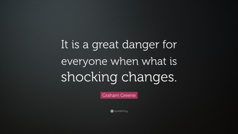 Graham Greene Quote: “It is a great danger for everyone when what is shocking changes.”