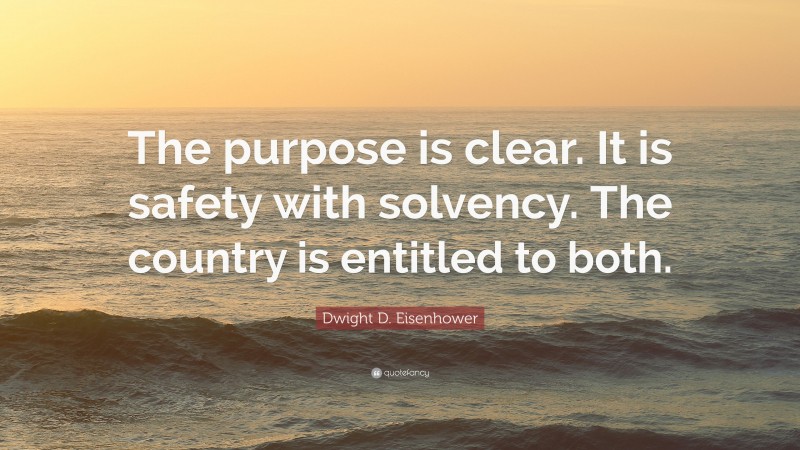 Dwight D. Eisenhower Quote: “The purpose is clear. It is safety with solvency. The country is entitled to both.”