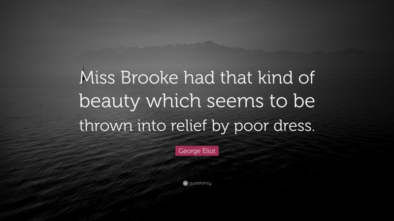 George Eliot Quote: “Miss Brooke had that kind of beauty which seems to be thrown into relief by poor dress.”