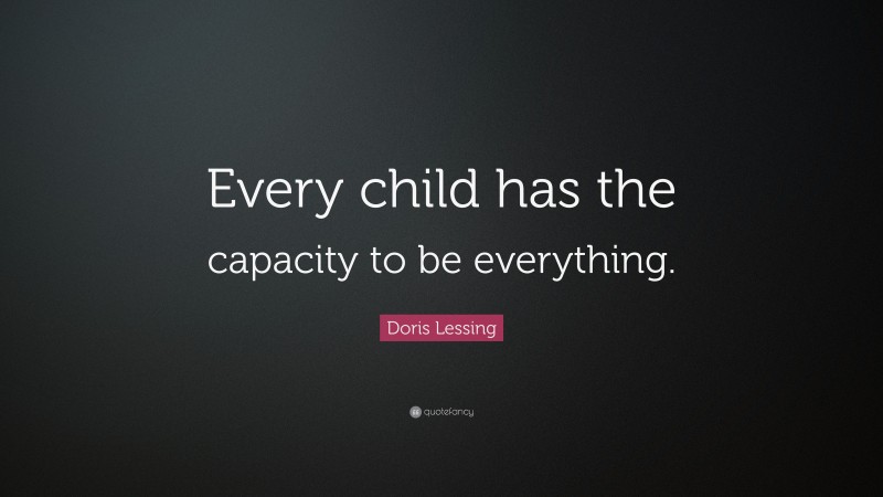 Doris Lessing Quote: “Every child has the capacity to be everything.”