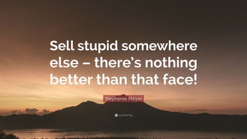 Stephenie Meyer Quote: “Sell stupid somewhere else – there’s nothing better than that face!”