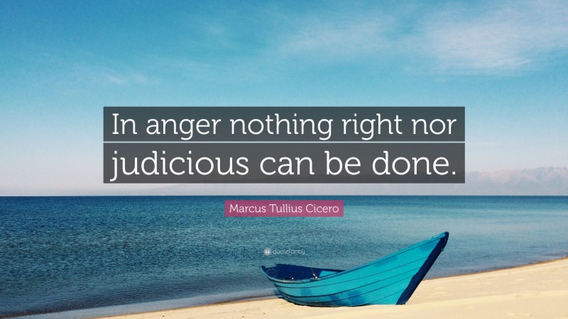 Marcus Tullius Cicero Quote: “In anger nothing right nor judicious can be done.”