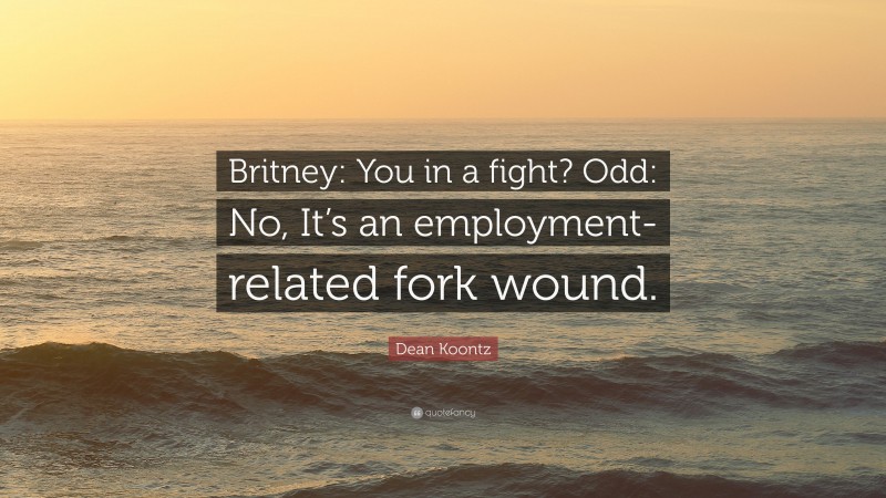 Dean Koontz Quote: “Britney: You in a fight? Odd: No, It’s an employment-related fork wound.”