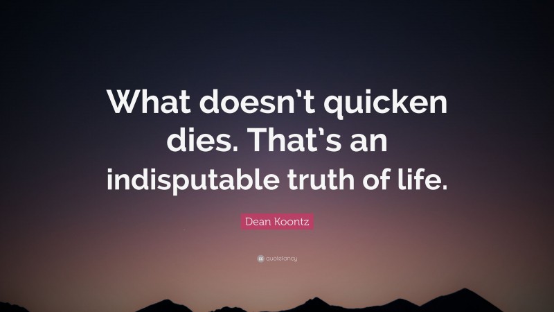 Dean Koontz Quote: “What doesn’t quicken dies. That’s an indisputable truth of life.”