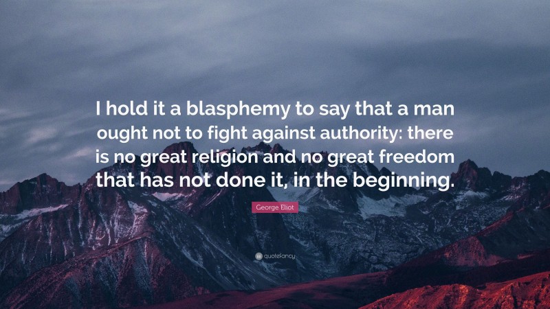 George Eliot Quote: “I hold it a blasphemy to say that a man ought not to fight against authority: there is no great religion and no great freedom that has not done it, in the beginning.”