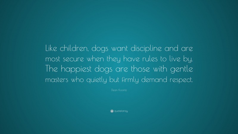 Dean Koontz Quote: “Like children, dogs want discipline and are most secure when they have rules to live by. The happiest dogs are those with gentle masters who quietly but firmly demand respect.”