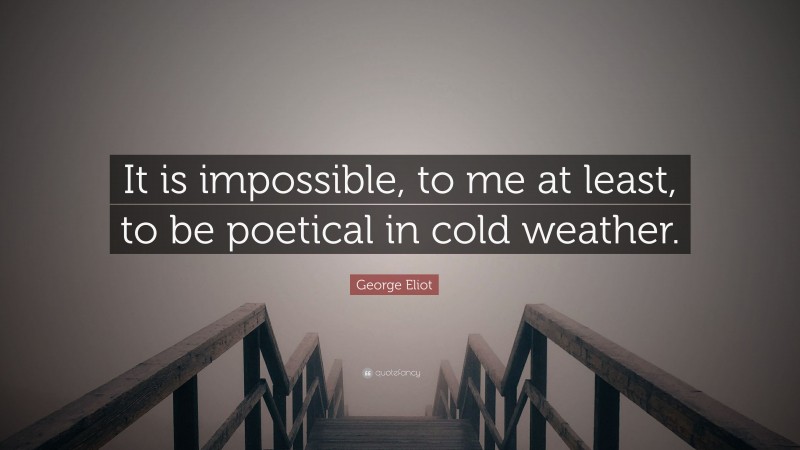 George Eliot Quote: “It is impossible, to me at least, to be poetical in cold weather.”