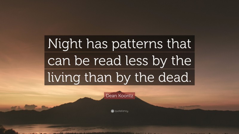 Dean Koontz Quote: “Night has patterns that can be read less by the living than by the dead.”