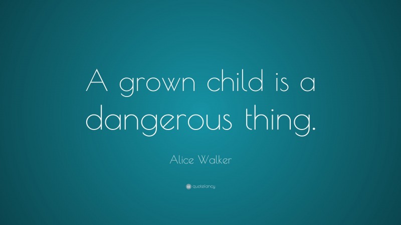 Alice Walker Quote: “A grown child is a dangerous thing.”