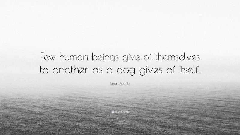 Dean Koontz Quote: “Few human beings give of themselves to another as a dog gives of itself.”