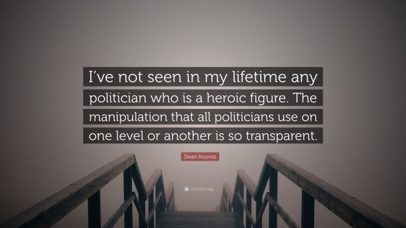 Dean Koontz Quote: “I’ve not seen in my lifetime any politician who is a heroic figure. The manipulation that all politicians use on one level or another is so transparent.”
