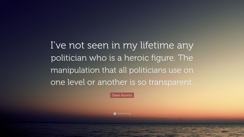 Dean Koontz Quote: “I’ve not seen in my lifetime any politician who is a heroic figure. The manipulation that all politicians use on one level or another is so transparent.”