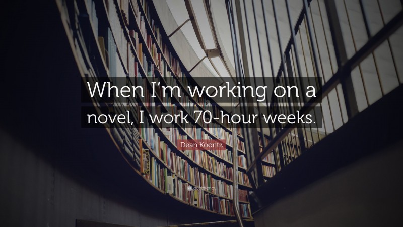 Dean Koontz Quote: “When I’m working on a novel, I work 70-hour weeks.”