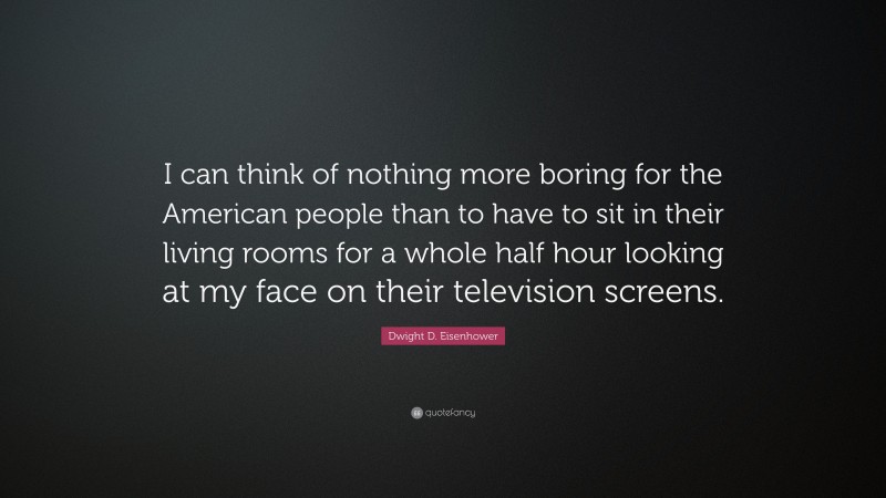 Dwight D. Eisenhower Quote: “I can think of nothing more boring for the American people than to have to sit in their living rooms for a whole half hour looking at my face on their television screens.”