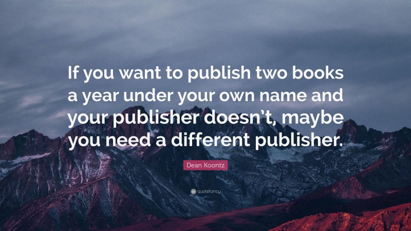 Dean Koontz Quote: “If you want to publish two books a year under your own name and your publisher doesn’t, maybe you need a different publisher.”