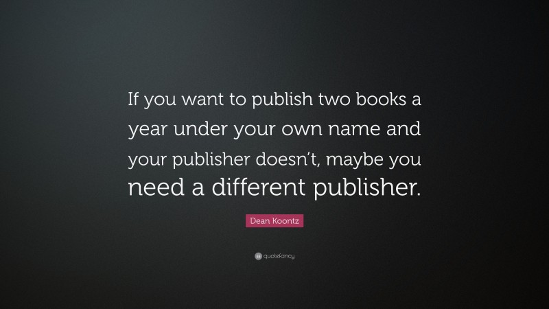 Dean Koontz Quote: “If you want to publish two books a year under your own name and your publisher doesn’t, maybe you need a different publisher.”