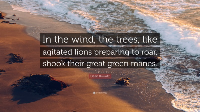 Dean Koontz Quote: “In the wind, the trees, like agitated lions preparing to roar, shook their great green manes.”