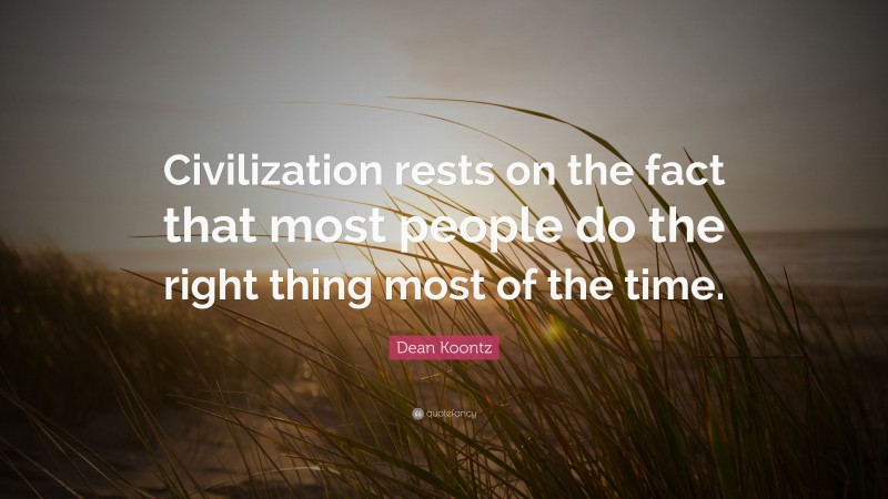 Dean Koontz Quote: “Civilization rests on the fact that most people do the right thing most of the time.”