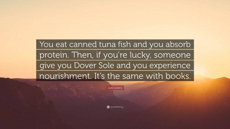 Lois Lowry Quote: “You eat canned tuna fish and you absorb protein. Then, if you’re lucky, someone give you Dover Sole and you experience nourishment. It’s the same with books.”