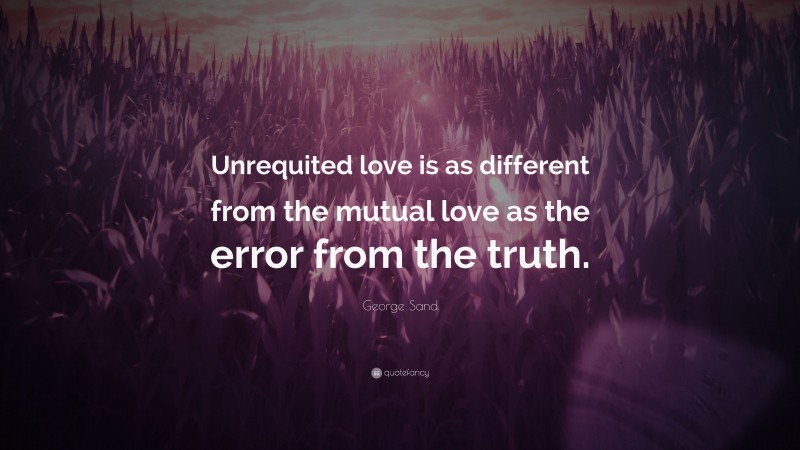 George Sand Quote: “Unrequited love is as different from the mutual love as the error from the truth.”