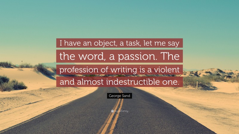 George Sand Quote: “I have an object, a task, let me say the word, a passion. The profession of writing is a violent and almost indestructible one.”