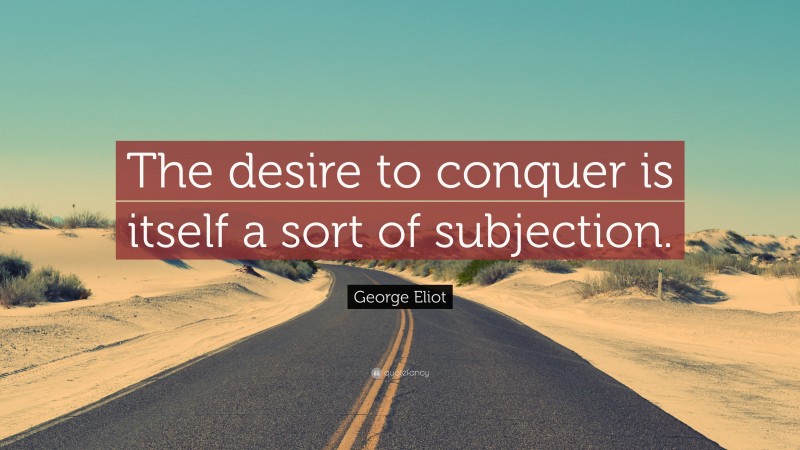George Eliot Quote: “The desire to conquer is itself a sort of subjection.”