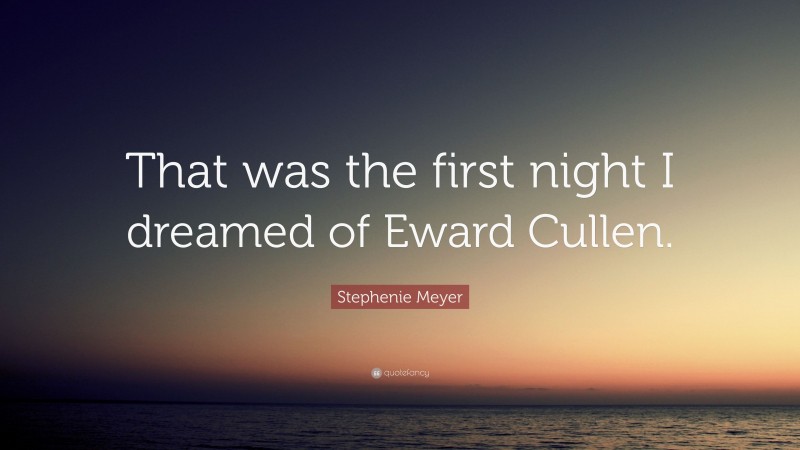 Stephenie Meyer Quote: “That was the first night I dreamed of Eward Cullen.”