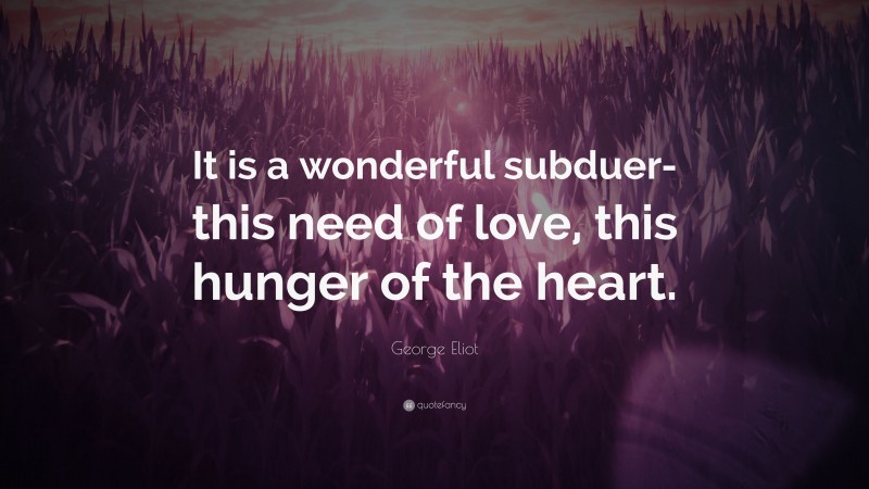 George Eliot Quote: “It is a wonderful subduer-this need of love, this hunger of the heart.”