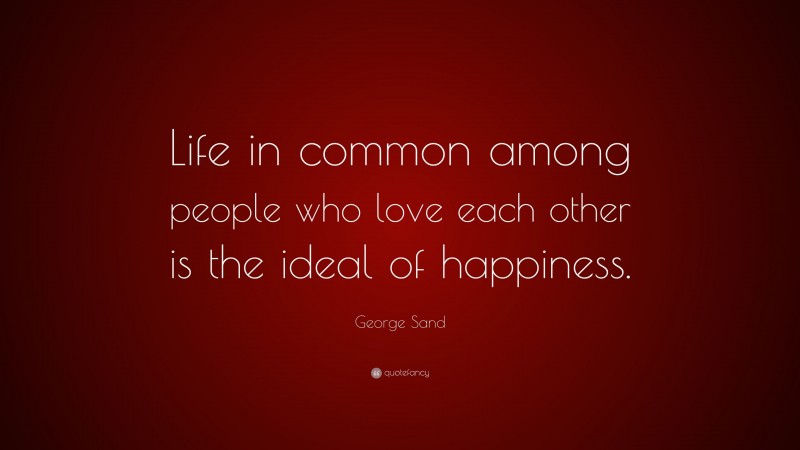 George Sand Quote: “Life in common among people who love each other is the ideal of happiness.”
