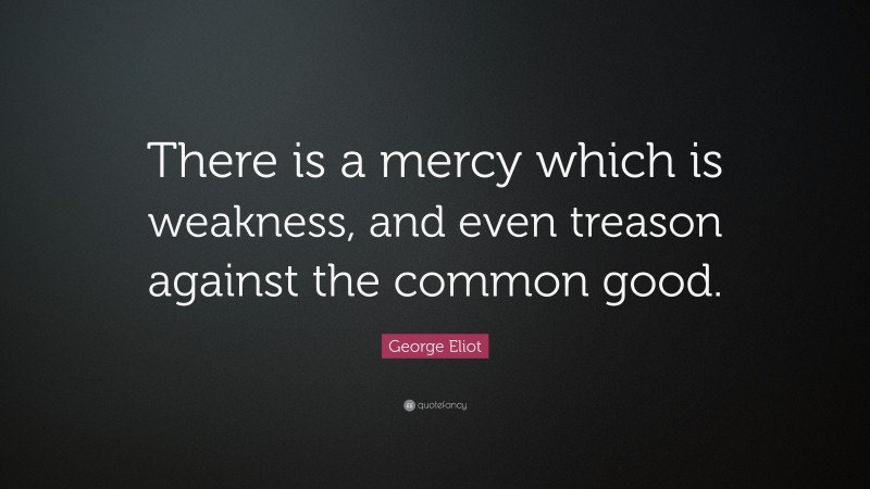 George Eliot Quote: “There is a mercy which is weakness, and even treason against the common good.”
