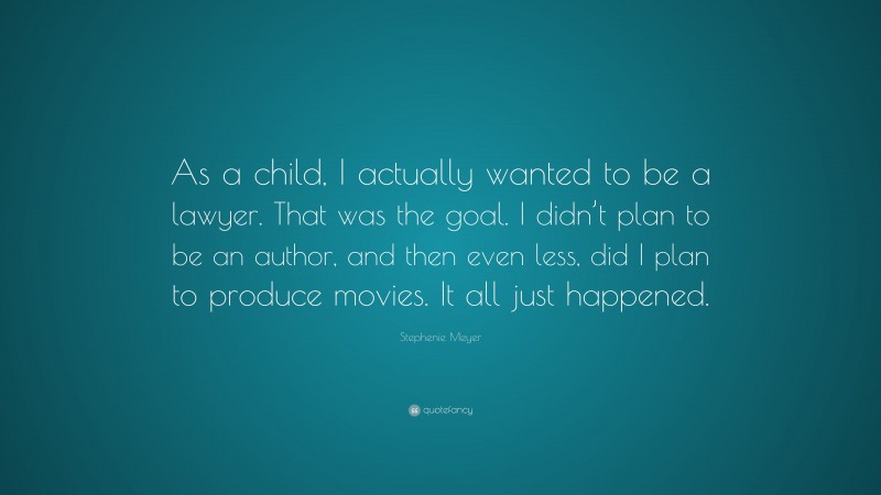 Stephenie Meyer Quote: “As a child, I actually wanted to be a lawyer. That was the goal. I didn’t plan to be an author, and then even less, did I plan to produce movies. It all just happened.”