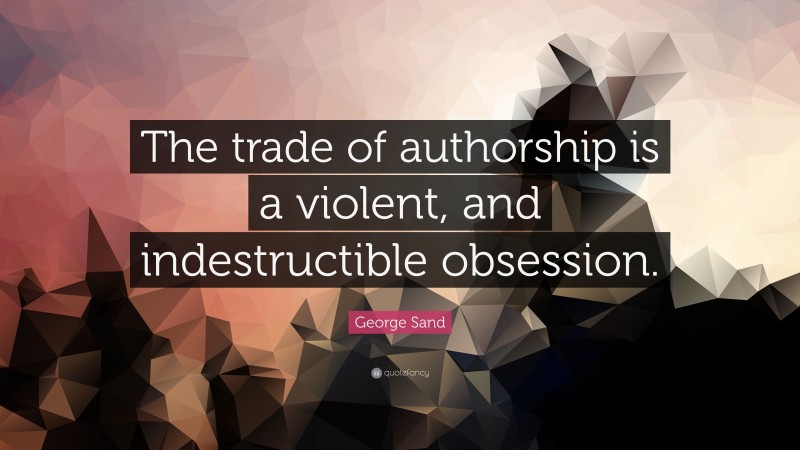 George Sand Quote: “The trade of authorship is a violent, and indestructible obsession.”