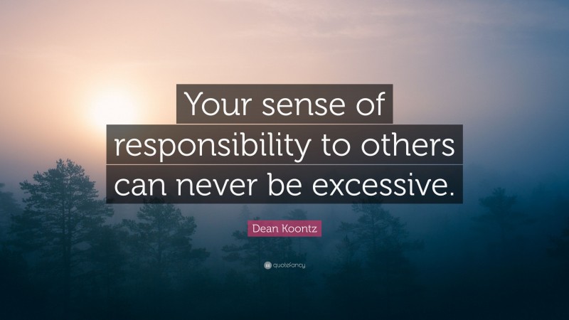 Dean Koontz Quote: “Your sense of responsibility to others can never be excessive.”