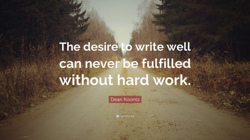 Dean Koontz Quote: “The desire to write well can never be fulfilled without hard work.”