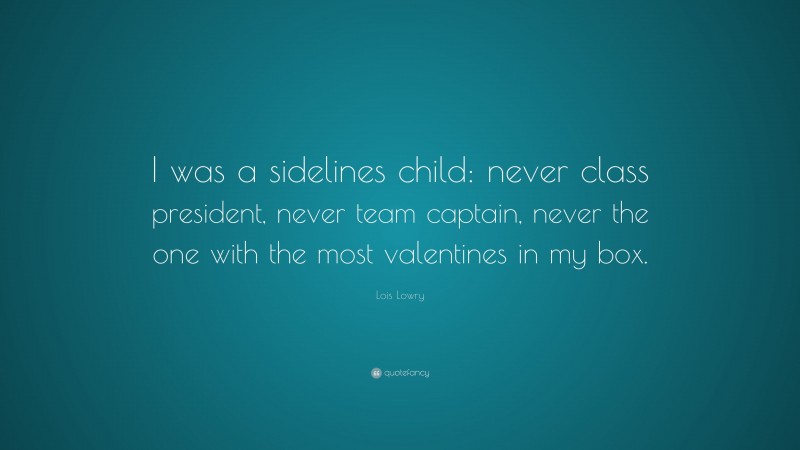 Lois Lowry Quote: “I was a sidelines child: never class president, never team captain, never the one with the most valentines in my box.”