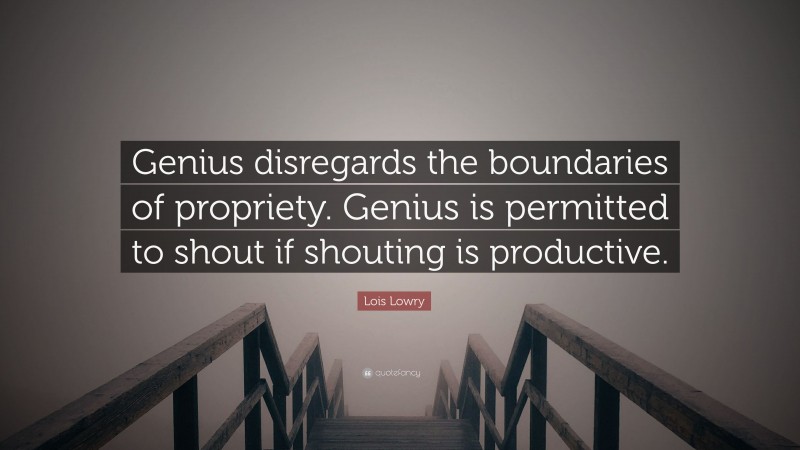 Lois Lowry Quote: “Genius disregards the boundaries of propriety. Genius is permitted to shout if shouting is productive.”