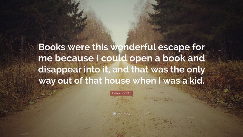 Dean Koontz Quote: “Books were this wonderful escape for me because I could open a book and disappear into it, and that was the only way out of that house when I was a kid.”