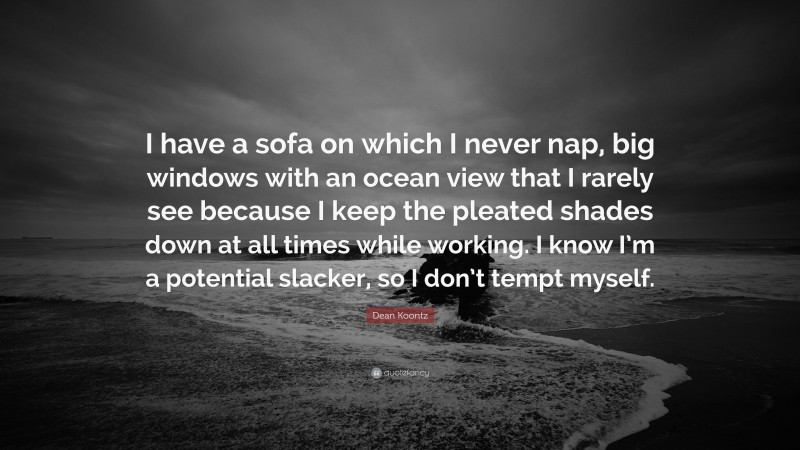 Dean Koontz Quote: “I have a sofa on which I never nap, big windows with an ocean view that I rarely see because I keep the pleated shades down at all times while working. I know I’m a potential slacker, so I don’t tempt myself.”