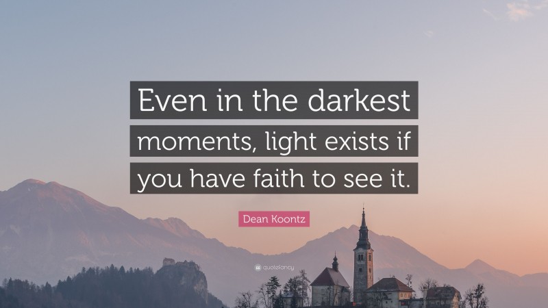 Dean Koontz Quote: “Even in the darkest moments, light exists if you have faith to see it.”