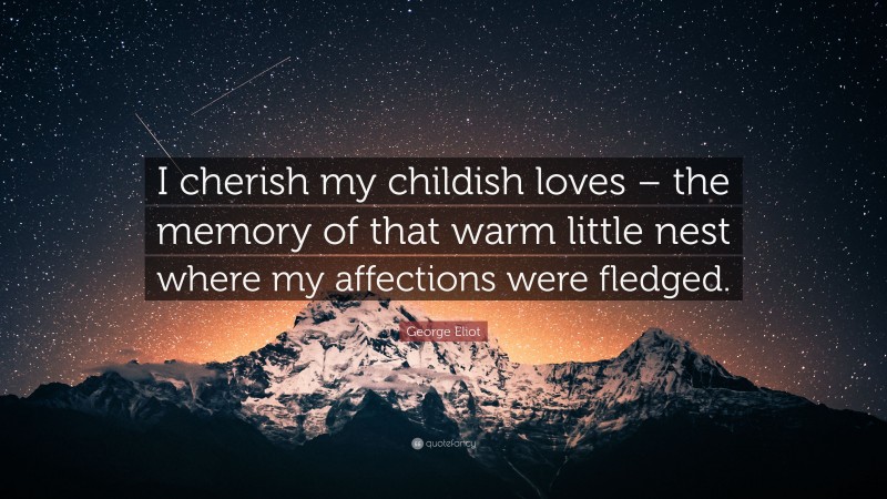 George Eliot Quote: “I cherish my childish loves – the memory of that warm little nest where my affections were fledged.”