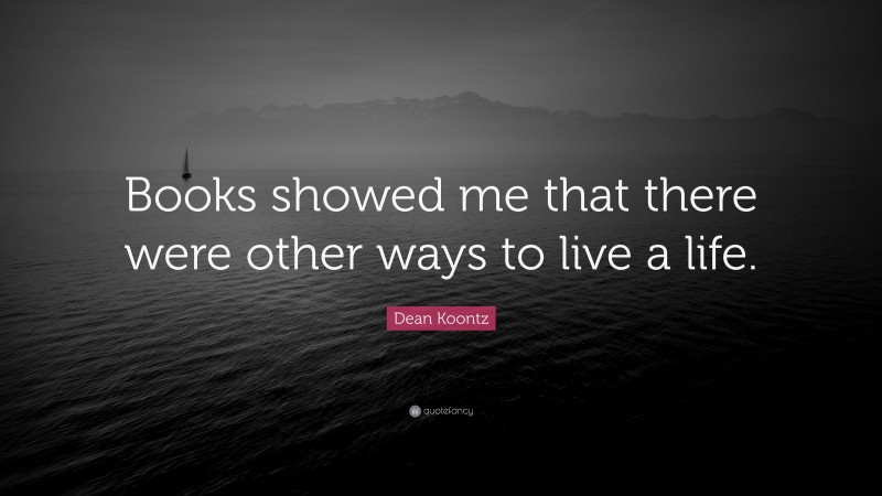 Dean Koontz Quote: “Books showed me that there were other ways to live a life.”