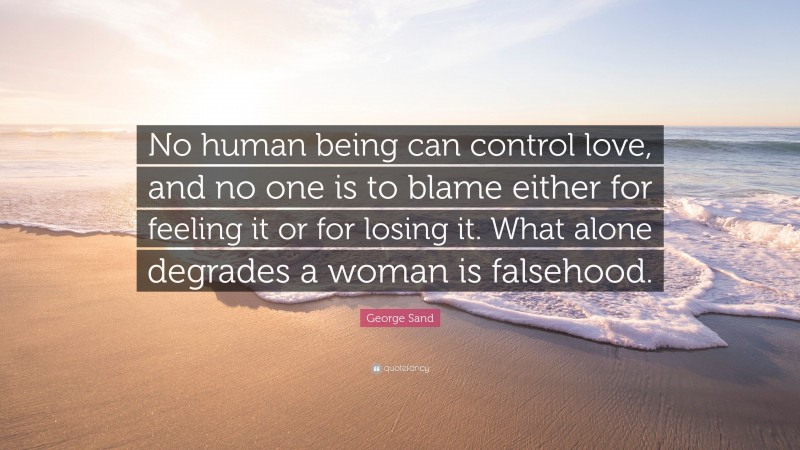 George Sand Quote: “No human being can control love, and no one is to blame either for feeling it or for losing it. What alone degrades a woman is falsehood.”